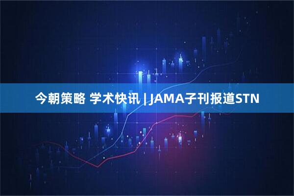 今朝策略 学术快讯 | JAMA子刊报道STN