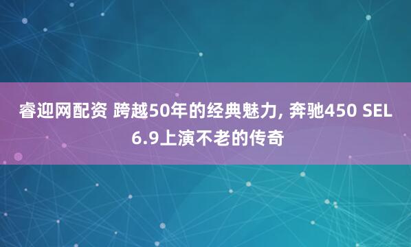 睿迎网配资 跨越50年的经典魅力, 奔驰450 SEL 6.9上演不老的传奇