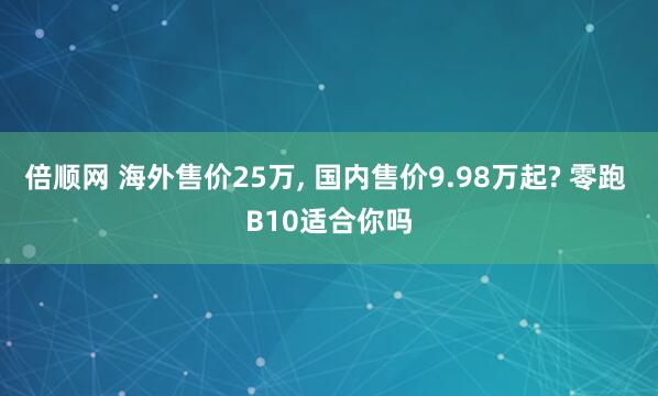 倍顺网 海外售价25万, 国内售价9.98万起? 零跑 B10适合你吗