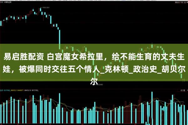 易启胜配资 白宫魔女希拉里，给不能生育的丈夫生娃，被爆同时交往五个情人_克林顿_政治史_胡贝尔