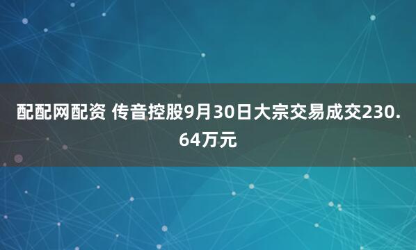 配配网配资 传音控股9月30日大宗交易成交230.64万元