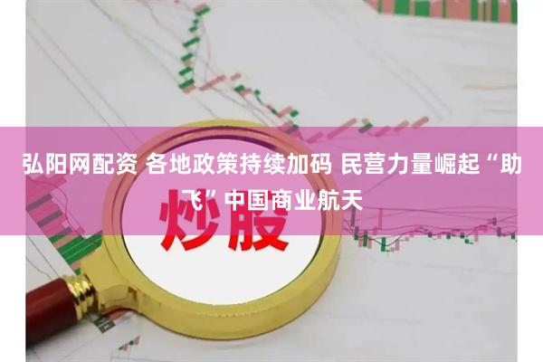 弘阳网配资 各地政策持续加码 民营力量崛起“助飞”中国商业航天