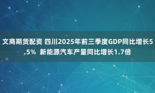 文商期货配资 四川2025年前三季度GDP同比增长5.5% 新能源汽车产量同比增长1.7倍