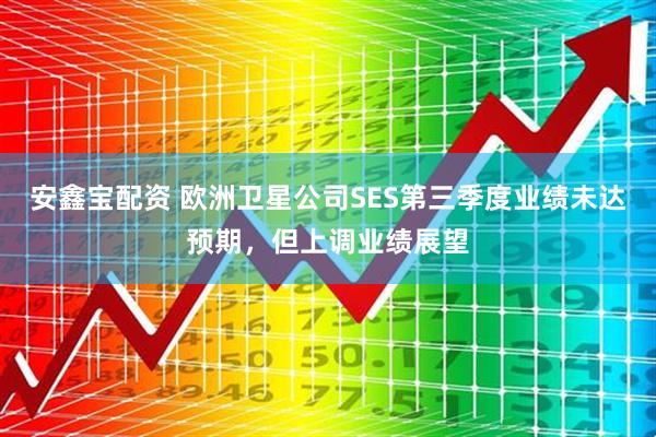安鑫宝配资 欧洲卫星公司SES第三季度业绩未达预期，但上调业绩展望