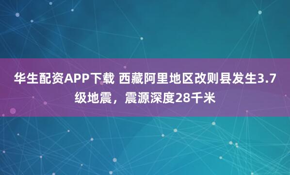 华生配资APP下载 西藏阿里地区改则县发生3.7级地震，震源深度28千米