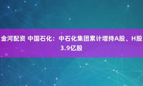 金河配资 中国石化：中石化集团累计增持A股、H股3.9亿股
