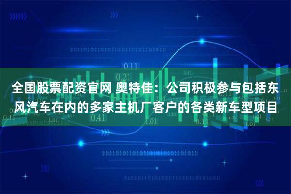 全国股票配资官网 奥特佳：公司积极参与包括东风汽车在内的多家主机厂客户的各类新车型项目