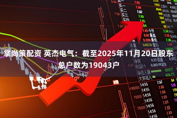 掌尚策配资 英杰电气：截至2025年11月20日股东总户数为19043户