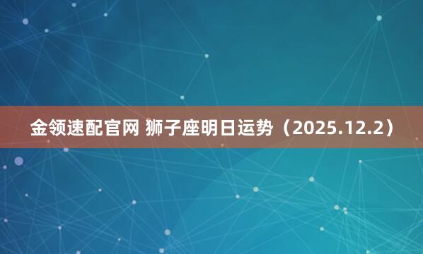 金领速配官网 狮子座明日运势（2025.12.2）
