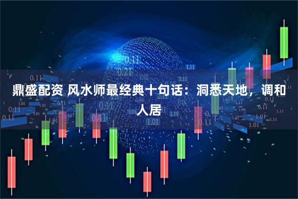 鼎盛配资 风水师最经典十句话：洞悉天地，调和人居
