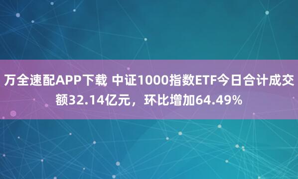 万全速配APP下载 中证1000指数ETF今日合计成交额32.14亿元,环比增加64.49%