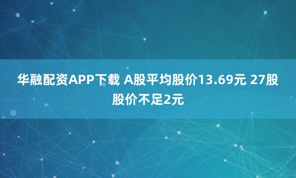 华融配资APP下载 A股平均股价13.69元 27股股价不足2元