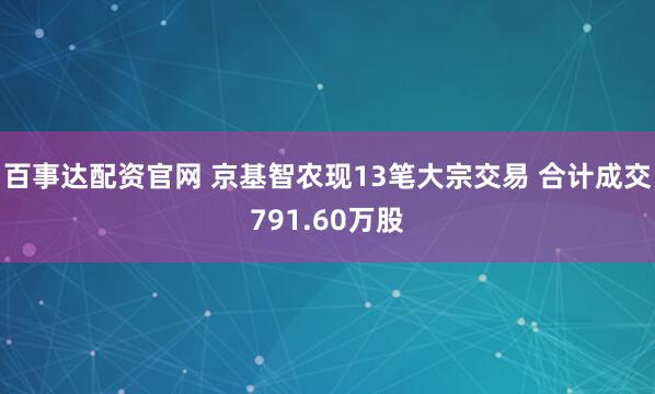 百事达配资官网 京基智农现13笔大宗交易 合计成交791.60万股