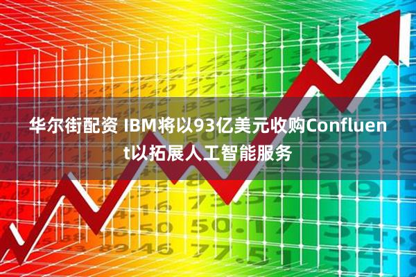 华尔街配资 IBM将以93亿美元收购Confluent以拓展人工智能服务