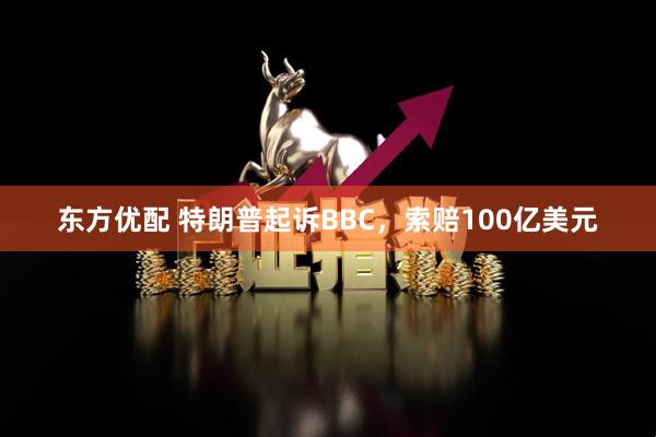 东方优配 特朗普起诉BBC，索赔100亿美元