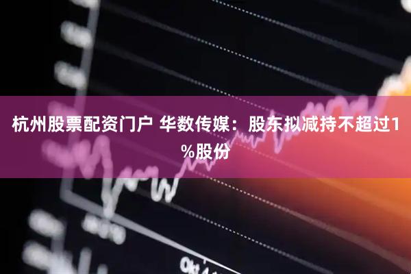 杭州股票配资门户 华数传媒：股东拟减持不超过1%股份