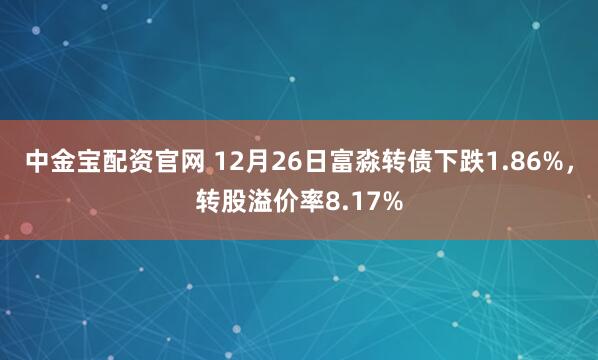 中金宝配资官网 12月26日富淼转债下跌1.86%,转股溢价率8.17%