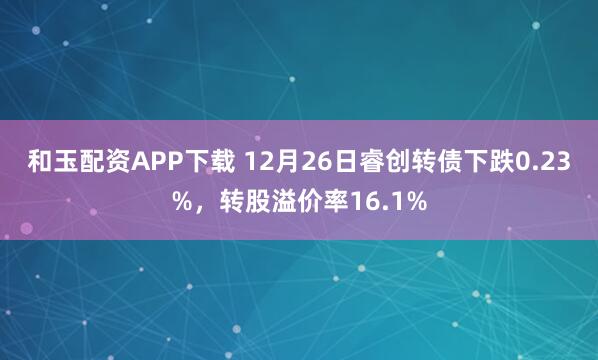 和玉配资APP下载 12月26日睿创转债下跌0.23%，转股溢价率16.1%