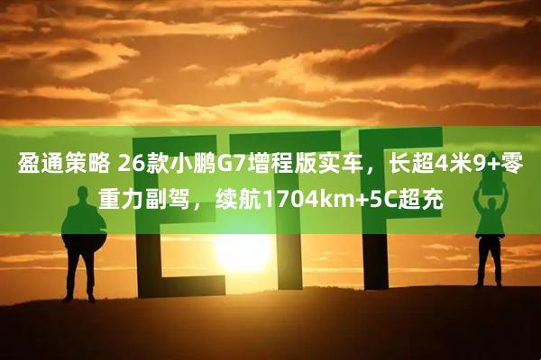 盈通策略 26款小鹏G7增程版实车,长超4米9+零重力副驾,续航1704km+5C超充