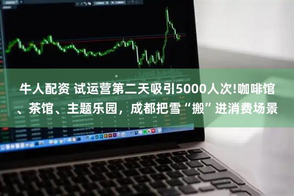 牛人配资 试运营第二天吸引5000人次!咖啡馆、茶馆、主题乐园，成都把雪“搬”进消费场景