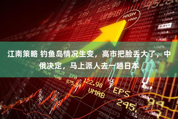 江南策略 钓鱼岛情况生变，高市把脸丢大了，中俄决定，马上派人去一趟日本