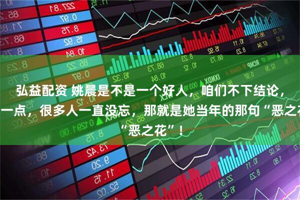 弘益配资 姚晨是不是一个好人，咱们不下结论，但有一点，很多人一直没忘，那就是她当年的那句“恶之花”！