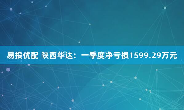 易投优配 陕西华达：一季度净亏损1599.29万元