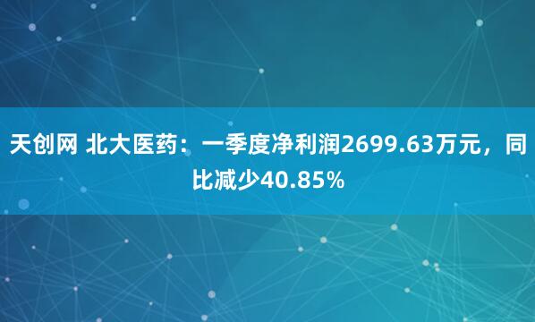 天创网 北大医药：一季度净利润2699.63万元，同比减少40.85%
