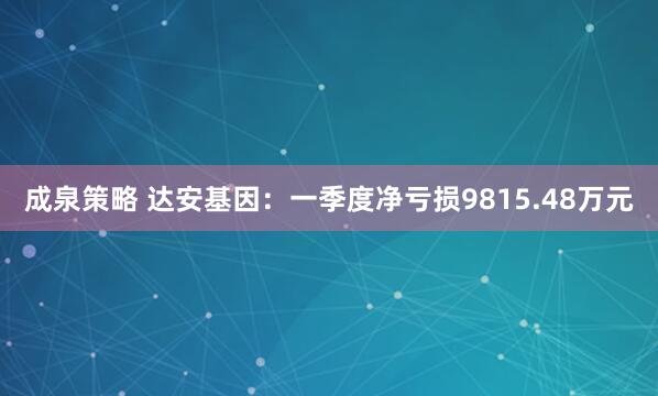 成泉策略 达安基因：一季度净亏损9815.48万元